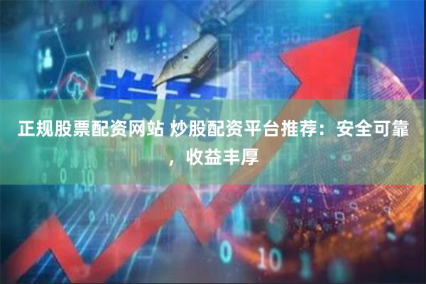正规股票配资网站 炒股配资平台推荐：安全可靠，收益丰厚