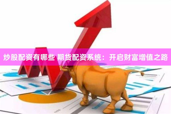 炒股配资有哪些 期货配资系统：开启财富增值之路