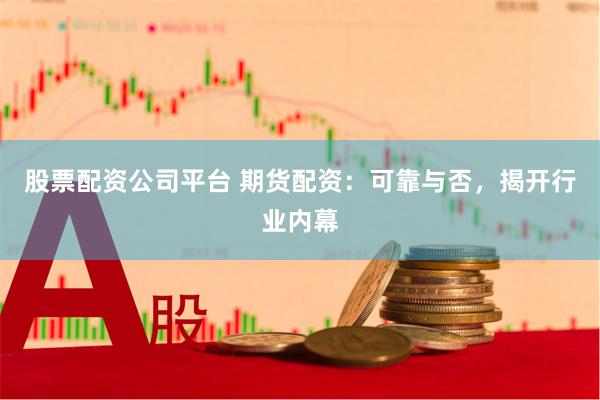 股票配资公司平台 期货配资：可靠与否，揭开行业内幕