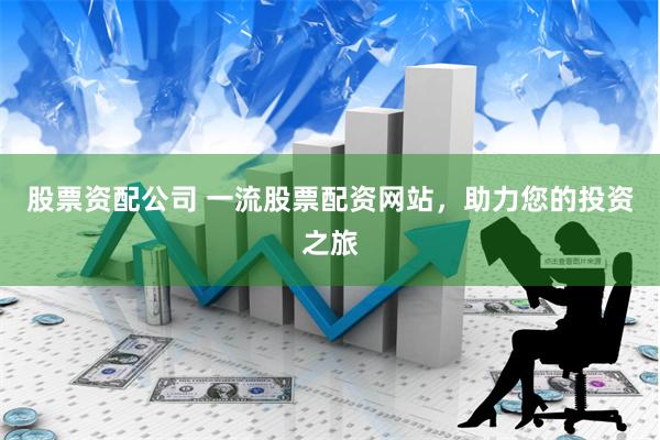 股票资配公司 一流股票配资网站，助力您的投资之旅