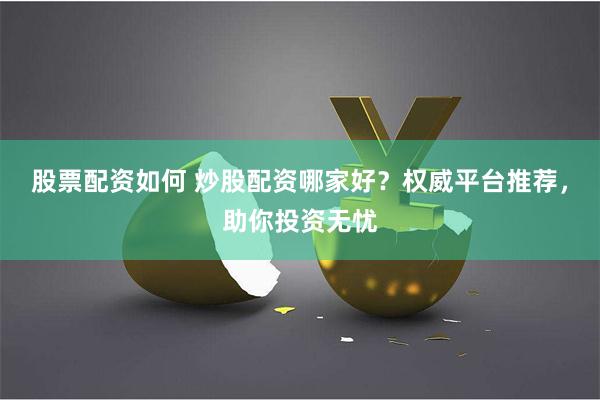 股票配资如何 炒股配资哪家好？权威平台推荐，助你投资无忧