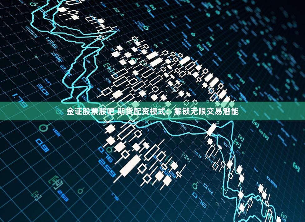 金证股票股吧 期货配资模式：解锁无限交易潜能