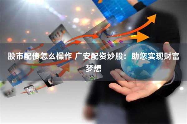 股市配债怎么操作 广安配资炒股：助您实现财富梦想