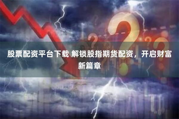 股票配资平台下载 解锁股指期货配资，开启财富新篇章