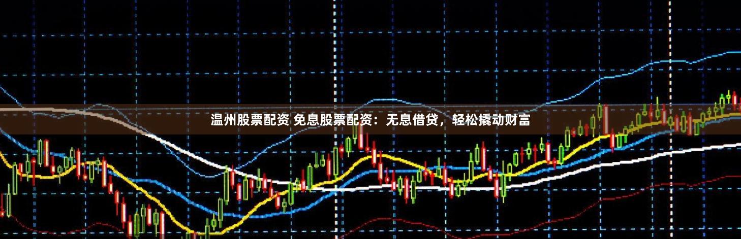 温州股票配资 免息股票配资：无息借贷，轻松撬动财富