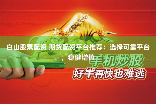 白山股票配资 期货配资平台推荐：选择可靠平台，稳健增值