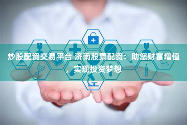 炒股配资交易平台 济南股票配资：助您财富增值，实现投资梦想