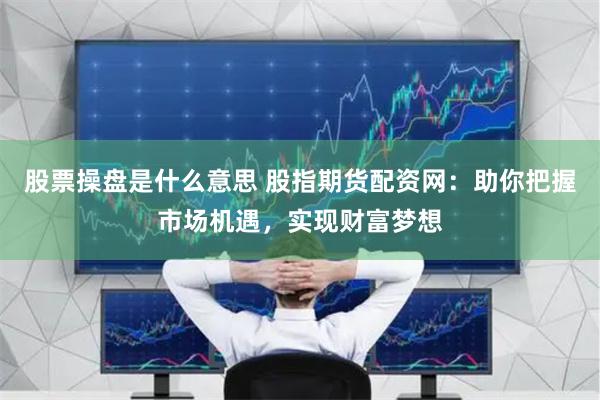 股票操盘是什么意思 股指期货配资网：助你把握市场机遇，实现财富梦想