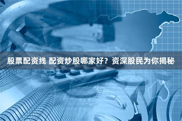 股票配资线 配资炒股哪家好？资深股民为你揭秘
