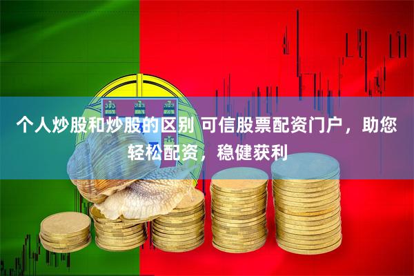 个人炒股和炒股的区别 可信股票配资门户,助您轻松配资,稳健获利