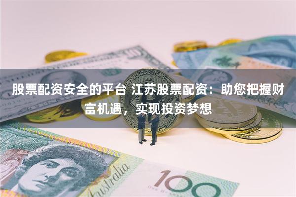 股票配资安全的平台 江苏股票配资:助您把握财富机遇,实现投资梦想