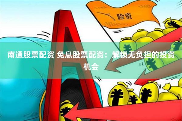 南通股票配资 免息股票配资:解锁无负担的投资机会