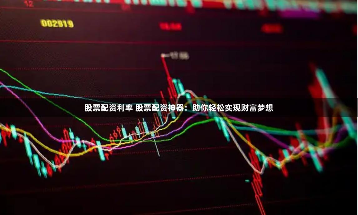 股票配资利率 股票配资神器：助你轻松实现财富梦想