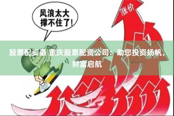 股票配资最 重庆股票配资公司：助您投资扬帆，财富启航