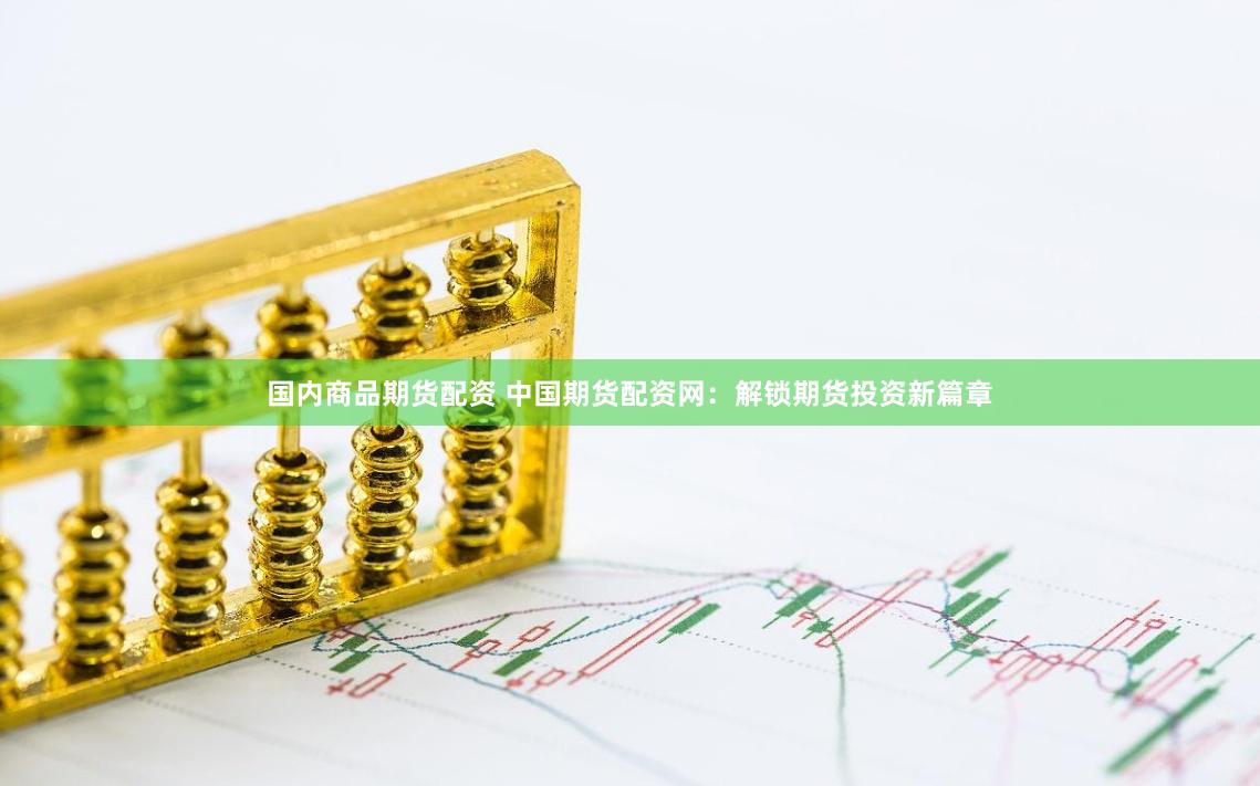 国内商品期货配资 中国期货配资网：解锁期货投资新篇章
