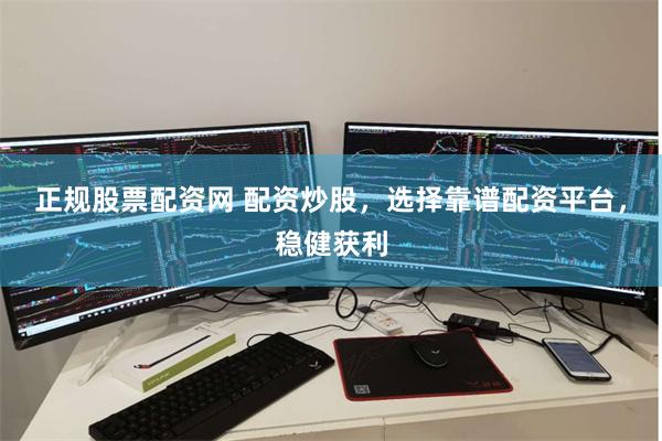正规股票配资网 配资炒股，选择靠谱配资平台，稳健获利