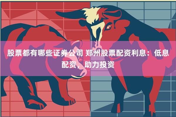 股票都有哪些证券公司 郑州股票配资利息：低息配资，助力投资