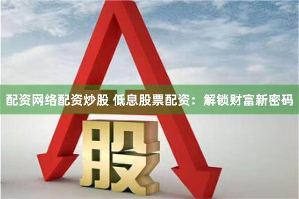 配资网络配资炒股 低息股票配资:解锁财富新密码