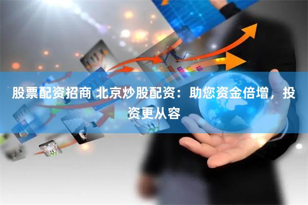股票配资招商 北京炒股配资:助您资金倍增,投资更从容
