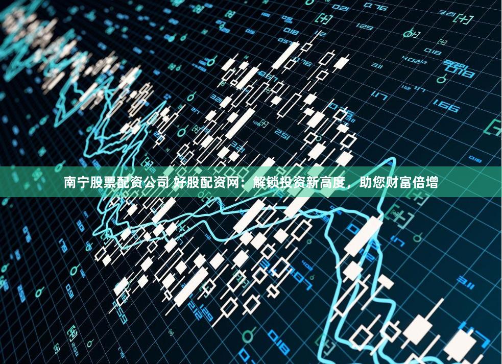 南宁股票配资公司 好股配资网:解锁投资新高度,助您财富倍增