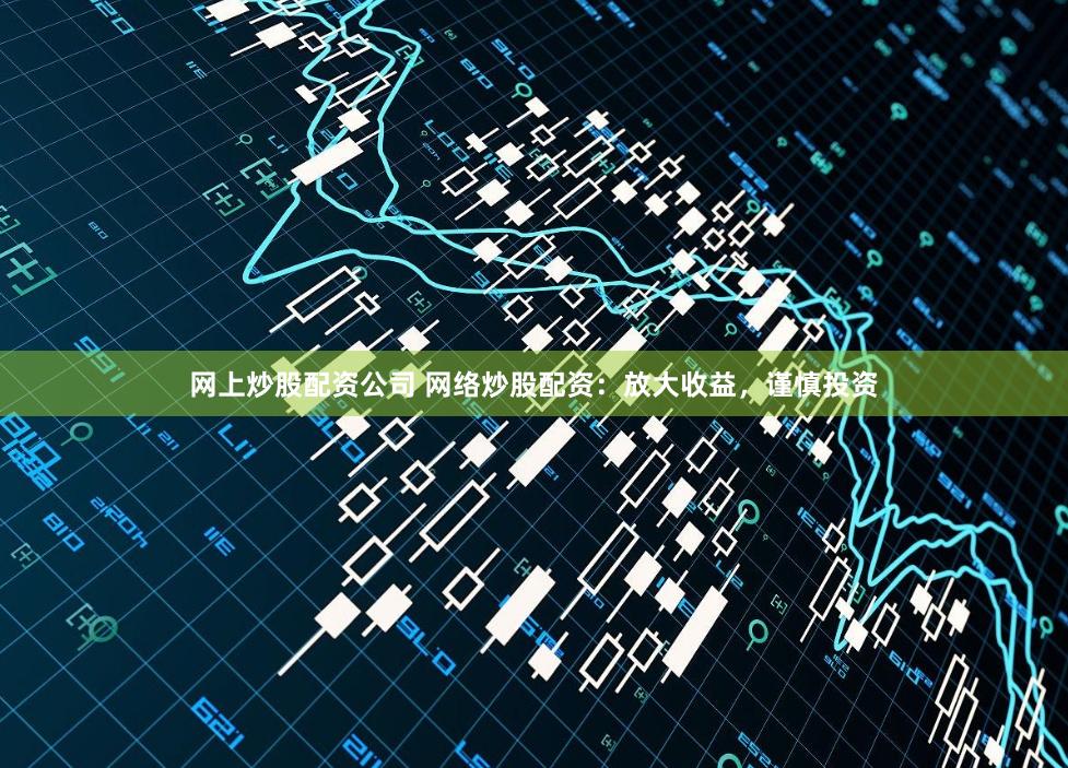 网上炒股配资公司 网络炒股配资：放大收益，谨慎投资