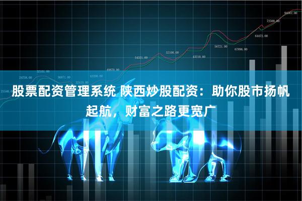 股票配资管理系统 陕西炒股配资：助你股市扬帆起航，财富之路更宽广