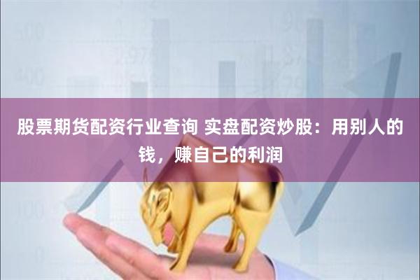 股票期货配资行业查询 实盘配资炒股：用别人的钱，赚自己的利润