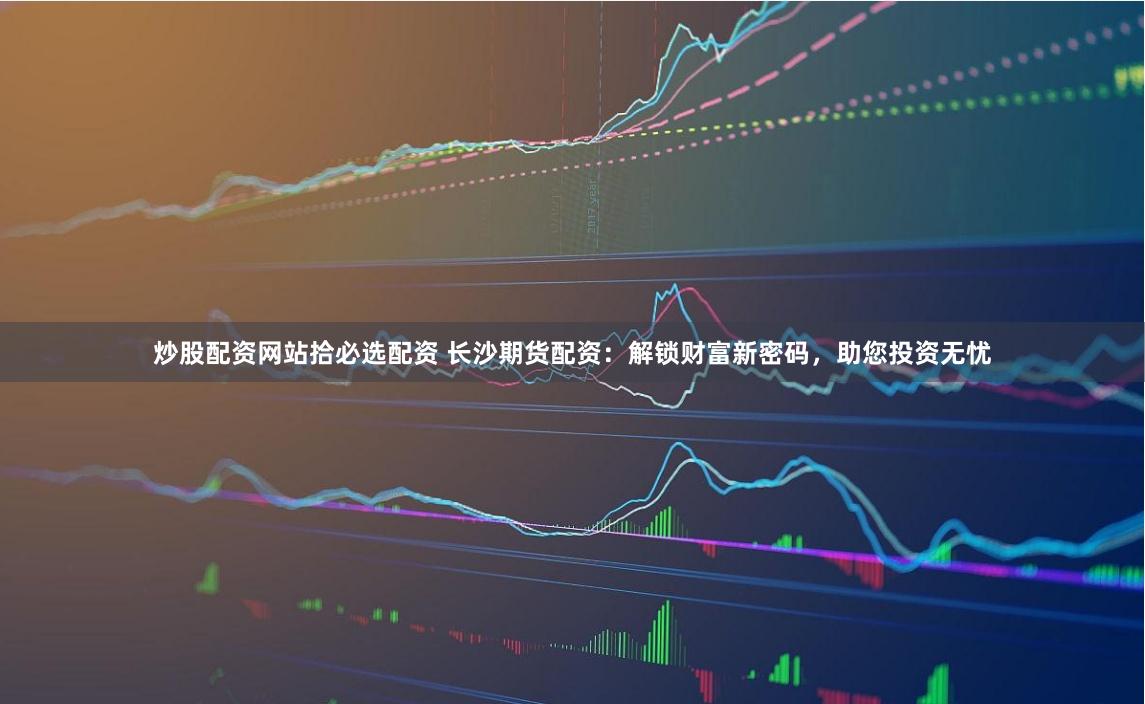 炒股配资网站拾必选配资 长沙期货配资:解锁财富新密码,助您投资无忧