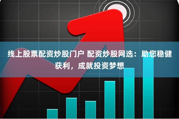 线上股票配资炒股门户 配资炒股网选：助您稳健获利，成就投资梦想
