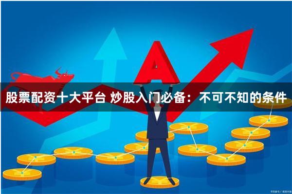 股票配资十大平台 炒股入门必备：不可不知的条件