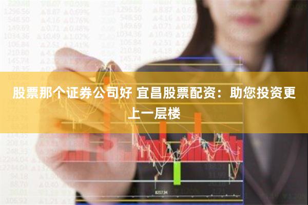 股票那个证券公司好 宜昌股票配资：助您投资更上一层楼