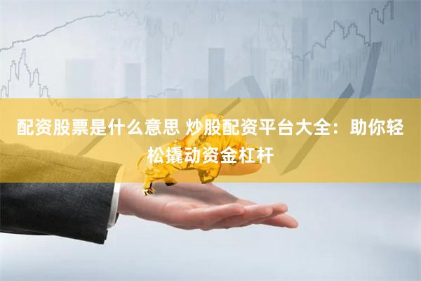 配资股票是什么意思 炒股配资平台大全：助你轻松撬动资金杠杆