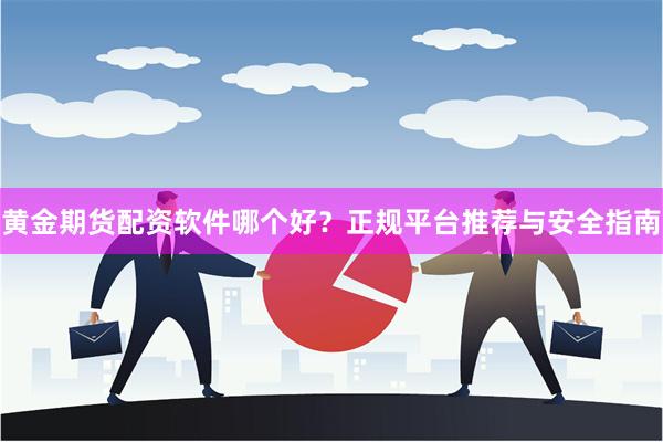 黄金期货配资软件哪个好?正规平台推荐与安全指南