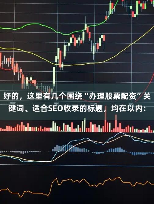 好的，这里有几个围绕“办理股票配资”关键词、适合SEO收录的标题，均在以内：