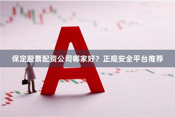 保定股票配资公司哪家好？正规安全平台推荐