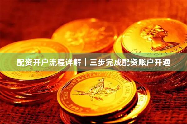 配资开户流程详解｜三步完成配资账户开通