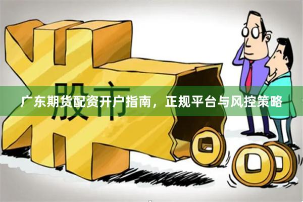 广东期货配资开户指南，正规平台与风控策略