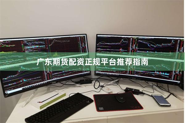 广东期货配资正规平台推荐指南