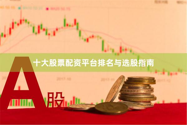 十大股票配资平台排名与选股指南