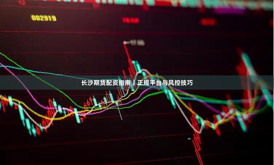 长沙期货配资指南｜正规平台与风控技巧