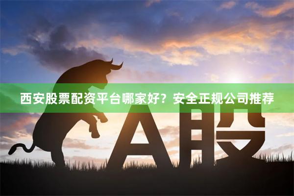 西安股票配资平台哪家好？安全正规公司推荐