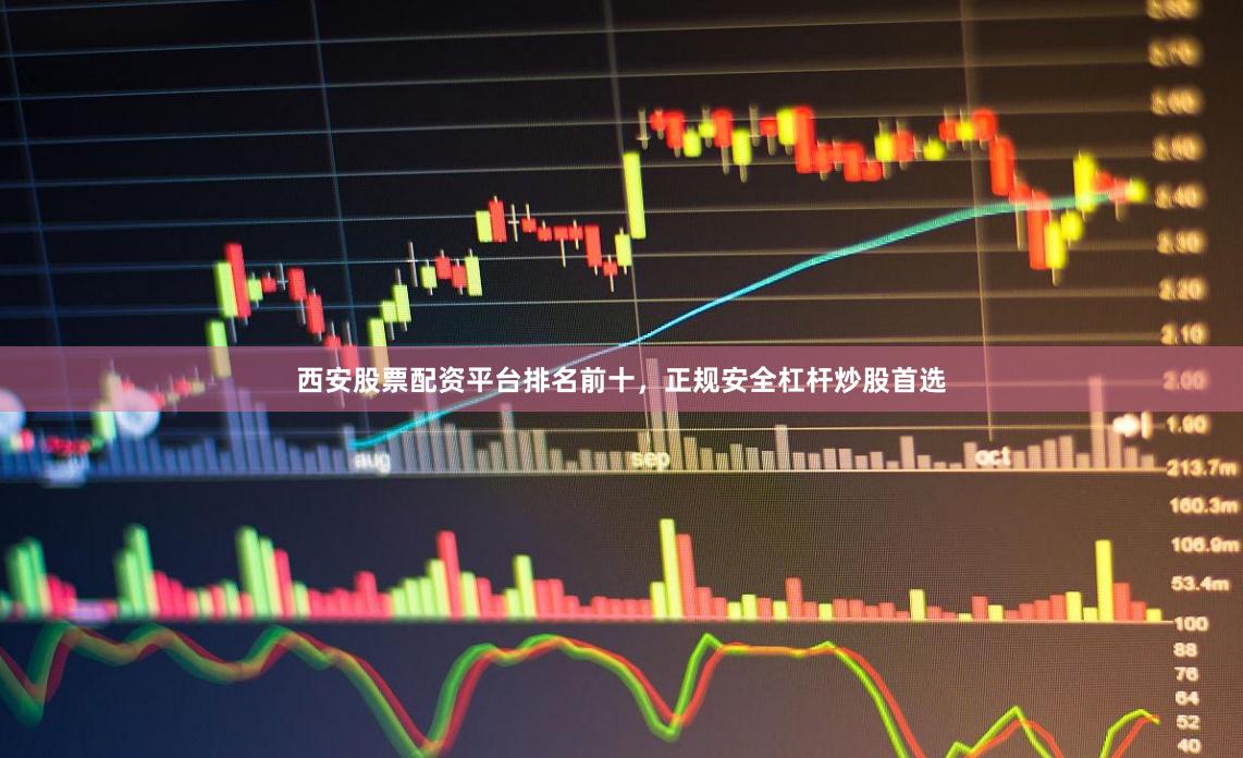 西安股票配资平台排名前十，正规安全杠杆炒股首选