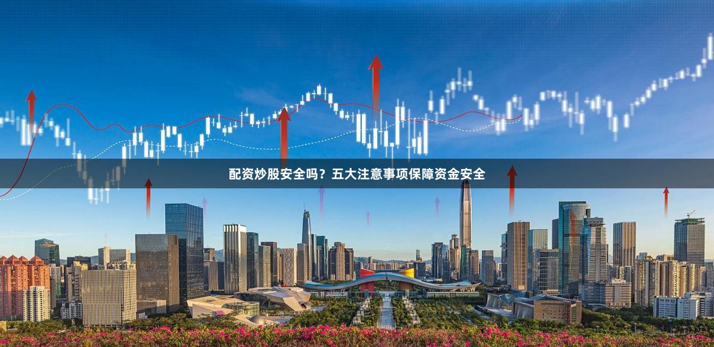 配资炒股安全吗？五大注意事项保障资金安全