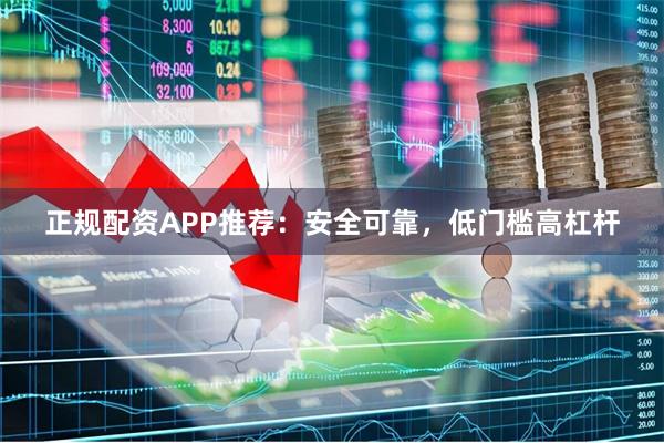 正规配资APP推荐:安全可靠,低门槛高杠杆