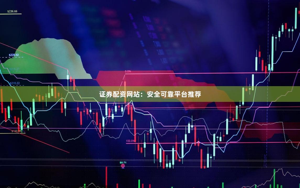 证券配资网站：安全可靠平台推荐