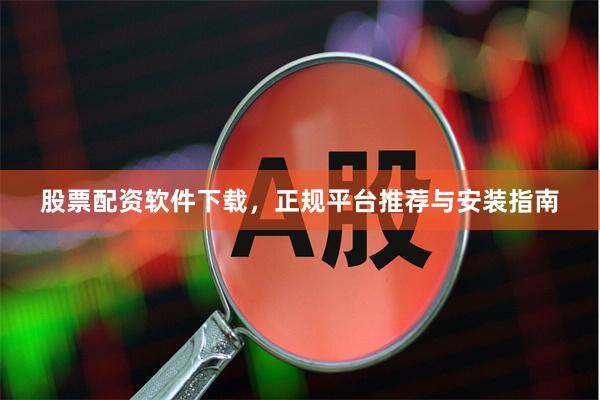 股票配资软件下载，正规平台推荐与安装指南