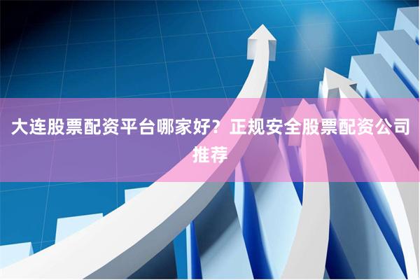 大连股票配资平台哪家好？正规安全股票配资公司推荐