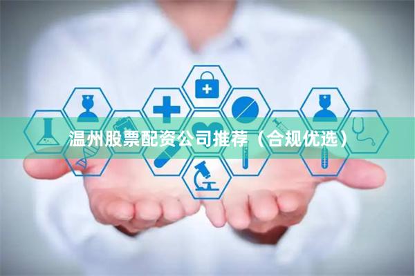 温州股票配资公司推荐（合规优选）