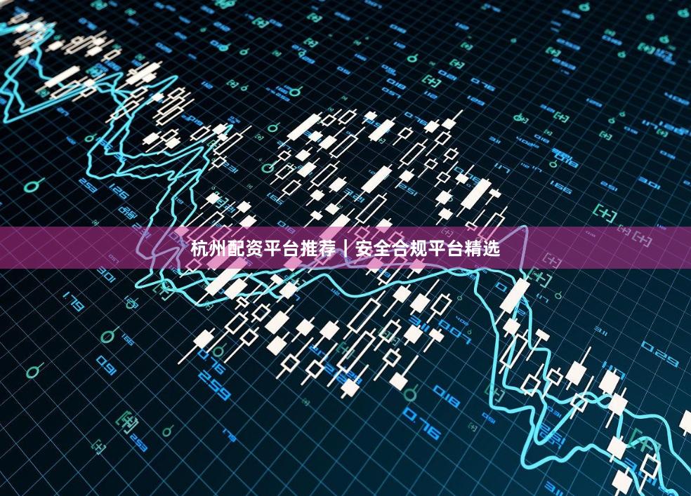 杭州配资平台推荐｜安全合规平台精选