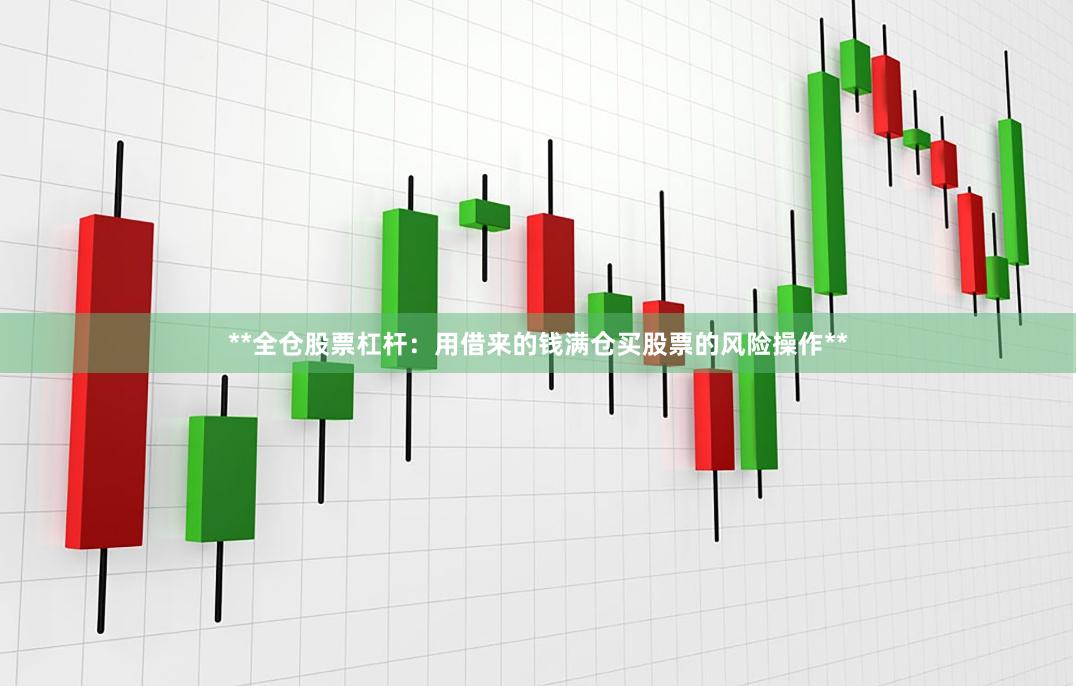 **全仓股票杠杆：用借来的钱满仓买股票的风险操作**